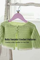 Baby Sweater Crochet Patterns: Creating Lovely Sweater for Your Kids: Baby Sweater Tutorials