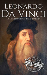 Leonardo da Vinci: A Life From Beginning to End (Biographies of Painters Book 1)