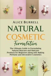 Natural Cosmetic Formulation: The Ultimate Guide to Formulating Natural Skincare and Haircare Products for Beginners along with Making Perfume and Decorative Cosmetics (Organic Body Care)