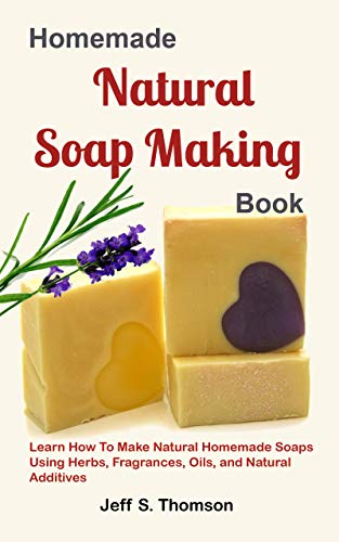 Homemade Natural Soap Making Book: Learn How to Make Natural Homemade Soaps using Herbs, Fragrances, Oils, and Natural Additives