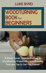 Woodturning Book for Beginners: A Wood Turner Guide to Crafting 15 Woodturning Projects Plus Woodturning Tools and Tips to Get You Started