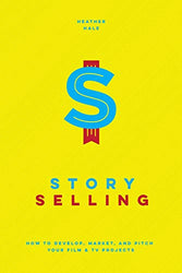 Story Selling: How to Develop, Market, and Pitch Your Film & TV Projects