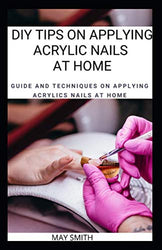 DIY TIPS ON APPLYING ACRYLIC NAILS AT HOME: Guide And Techniques On Applying Acrylics Nails At Home