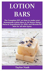 Lotion Bars: The Complete DIY on How to make your Homemade Lotion Bars in 24 Hours Using Natural Ingredients for Gifts and Wonderful skin for all skin types