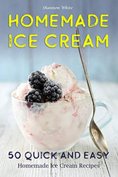 Homemade Ice Cream: 50 Quick and Easy Homemade Ice Cream Recipes Cookbook (Desserts Recipe Book: Classic, Ketogenic, Party Ice Cream Recipes, Sorbet and Other Frozen Homemade Desserts)