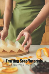 Crafting Soap Tutorials: How to Make Soap at Home Step by Step: Soap Making Guide Book