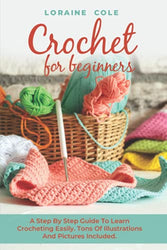 CROCHET FOR BEGINNERS: A Step By Step Guide To Learn Crocheting Easily. Tons Of Illustrations And Pictures Included