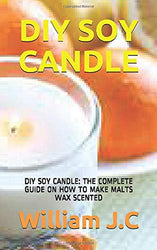 DIY SOY CANDLE: DIY SOY CANDLE: THE COMPLETE GUIDE ON HOW TO MAKE MALTS WAX SCENTED