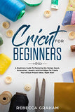 Cricut for Beginners: A Beginners Guide To Mastering the Design Space, Accessories, Jewelry and Cartridges for Create Your Unique Project Ideas, Right Now!