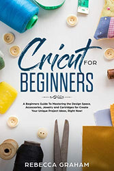 Cricut for Beginners: A Beginners Guide To Mastering the Design Space, Accessories, Jewelry and Cartridges for Create Your Unique Project Ideas, Right Now!
