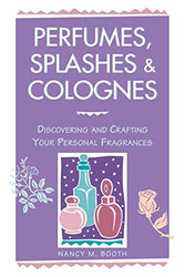 Perfumes, Splashes & Colognes: Discovering and Crafting Your Personal Fragrances