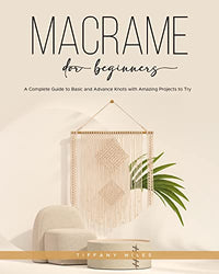 Macramé for Beginners: A Complete Guide to Basic and Advance Knots with Amazing Projects to Try