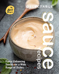 Delectable Sauce Recipes: Flavor-Enhancing Sauces for a Wide Range of Dishes