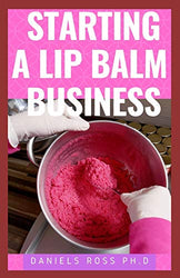 STARTING A LIP BALM BUSINESS: How To Start & Run A Lip Balm Business From Home and Make Massive Profit