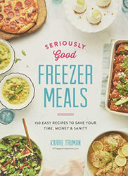 Seriously Good Freezer Meals: 150 Easy Recipes to Save Your Time, Money and Sanity
