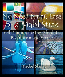 No Need for an Easel or a Mahl Stick: Oil Painting for the Absolute Beginner Made Simple: Colour Mixing Guide and Basic Art Techniques: Learn to Paint in Oils for Beginners