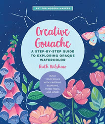 Creative Gouache: A Step-by-Step Guide to Exploring Opaque Watercolor - Build Your Skills with Layering, Blending, Mixed Media, and More! (Volume 4) (Art for Modern Makers)