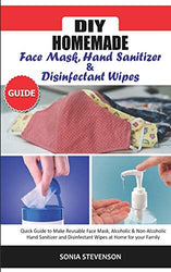 DIY HOMEMADE FACE MASK HAND SANITIZER AND DISINFECTANT WIPES GUIDE: Quick Guide to Make Reusable Face Mask,Alcoholic & Non-Alcoholic Hand Sanitizer and Disinfectant Wipes at Home for your Family