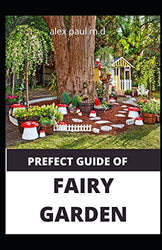PREFECT GUIDE OF FAIRY GARDEN: Diy Guide Of Fairy Garden How to Design, Plant, Grow, and Create Indoor And Outdoor Growing