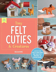 Tiny Felt Cuties & Creatures: A step-by-step guide to handcrafting more than 12 felt miniatures--no machine required (Sew Cute!, 2)
