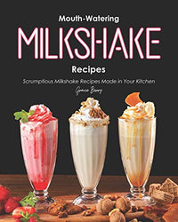 Mouth-Watering Milkshake Recipes: Scrumptious Milkshake Recipes Made in Your Kitchen
