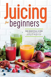 Juicing for Beginners: The Essential Guide to Juicing Recipes and Juicing for Weight Loss