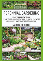 Perennial Gardening: Easy To Follow Guide: Plant Once And Enjoy Your Plants, Flowers, Shrubbery and Vegetables Forever (Perennial Gardening Guide and ... Herb and Shrubbery Perennial Plants)