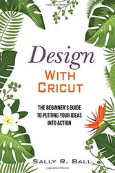 Design With Cricut: The Beginner's Guide To Putting Your Ideas Into Action