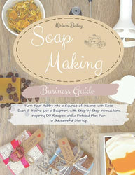 Soap Making Business Guide: Turn Your Hobby Into a Source of Income with Ease Even if You’re just a Beginner, with Step-by-Step Instructions, ... and a Detailed Plan For a Successful Startup.