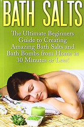 Bath Salts: The Ultimate Beginners Guide to Creating Amazing Homemade DIY Bath Salts and Bath Bombs from Home in 30 Minutes or Less! (Bath Bombs - ... Recipes - DIY Bath Salts - DIY Bath Bombs)