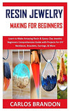 RESIN JEWELERY MAKING FOR BEGINNERS: Learn to Make Amazing Resin & Epoxy Clay Jewelry: Beginners Comprehensive Guide with Projects for DIY Necklaces, Bracelets, Earrings, & More
