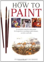 How To Paint: A Complete Step-by-Step Guide for Beginners Covering Watercolors, Acrylics and Oils