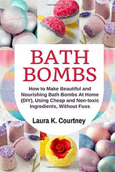 Bath Bombs: How to Make Beautiful and Nourishing Bath Bombs At Home, Using Cheap and Non-toxic Ingredients, Without Fuss: DIY Bath Bomb Recipes