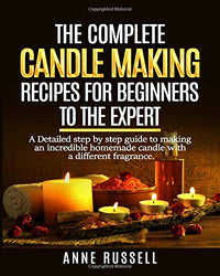 The complete candle making recipes for beginners to the expert: A Detailed step by step guide to making incredible homemade candle with different fragrance