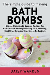 Bath Bomb Recipe Book: The Simple Guide to Making Bath Bombs: Simple Homemade Organic Recipes for Radiant and Healthy-Looking Skin, Relaxing, Soothing, Rejuvenating, Stress Reduction