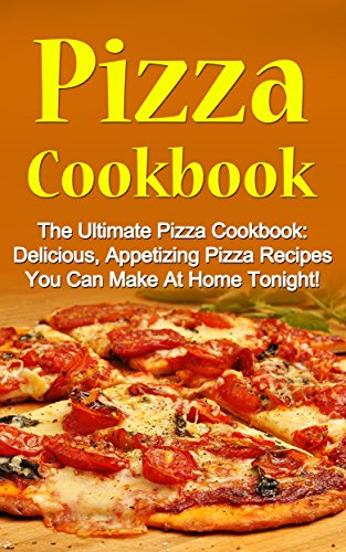 Pizza Cookbook: The Ultimate Pizza Cookbook: Delicious, Appetizing Pizza Recipes You Can Make At Home Tonight! (Pizza Cookbook, Pizza Cookbook Recipes)