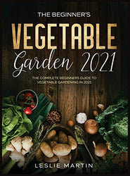 The Beginner's Vegetable Garden 2021: The Complete Beginners Guide To Vegetable Gardening in 2021