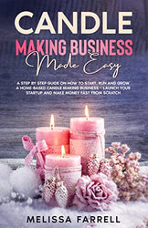 CANDLE MAKING BUSINESS MADE EASY: A Step by Step Guide on How to Start, Run and Grow a Home-Based Candle Making Business - Launch Your Startup and Make Money Fast From Scratch
