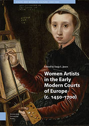 Women Artists in the Early Modern Courts of Europe: c. 1450-1700 (Visual and Material Culture, 1300-1700)