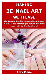 MAKING 3D NAIL ART WITH EASE: The Perfect Step by Step Guide on How to Make 3D Nail Art Designs at Home to Take your Nails to the Next Level