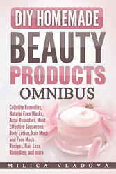 DIY Homemade Beauty Products Omnibus: Cellulite Remedies, Natural Face Masks, Acne Remedies, Most Effective Sunscreen, Body Lotion, Hair Mask and Face Mask Recipes, Hair Loss Remedies, and more