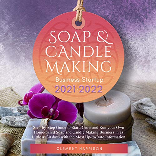 Soap and Candle Making Business Startup 2021-2022: Step-by-Step Guide to Start, Grow and Run Your Own Home-Based Soap and Candle Making Business in as Little as 30 days with the Most Up-to-Date Information