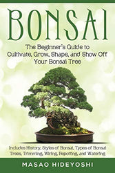 Bonsai: The Beginner's Guide to Cultivate, Grow, Shape, and Show Off Your Bonsai: Includes History, Styles of Bonsai, Types of Bonsai Trees, Trimming, Wiring, Repotting, and Watering