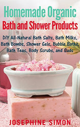 Homemade Organic Bath and Shower Products: DIY All-Natural Bath Salts, Bath Milks, Bath Bombs, Shower Gels, Bubble Baths, Bath Teas, Body Scrubs, Body Cleansers and Suds (DIY Beauty Products)