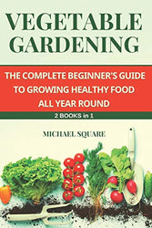 Vegetable Gardening: The Complete Beginner's Guide to Growing Healthy Food All Year Round. 2 Books in 1. (Gardening for Beginners)