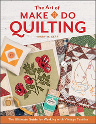 The Art of Make-Do Quilting: The Ultimate Guide for Working with Vintage Textiles