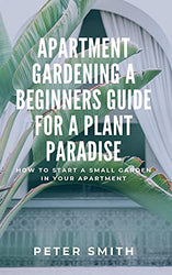 Apartment Gardening A Beginners Guide For A Plant Paradise: How To Start A Small Garden In Your Apartment