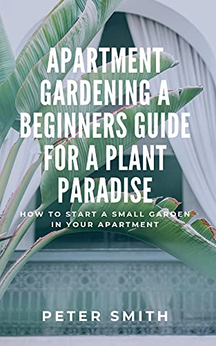 Apartment Gardening A Beginners Guide For A Plant Paradise: How To Start A Small Garden In Your Apartment