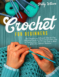 Crochet For Beginners: The Complete and Ultimate Step-by-Step Illustrated Guide For Beginners to Learn How to Crochet like a Pro in less than a Week with the Different Patterns