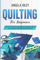 Quilting for Beginners: A Step by Step Guide for Beginners to Quilting; Complete with Sewing Patterns and Different Projects